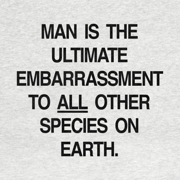 MAN IS THE ULTIMATE EMBARRASSMENT TO ALL OTHER SPECIES ON EARTH by TheCosmicTradingPost